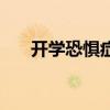 开学恐惧症有哪些症状（开学恐惧症）