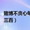 赌博不贪心每天赢三百万（赌博不贪心每天赢三百）
