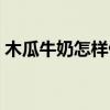 木瓜牛奶怎样做下奶（木瓜牛奶怎么做下奶）