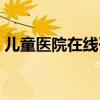 儿童医院在线咨询电话（儿童医院在线咨询）