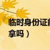 临时身份证能马上拿吗?（临时身份证能马上拿吗）