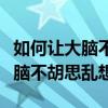 如何让大脑不胡思乱想反应慢迟钝（如何让大脑不胡思乱想）