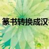 篆书转换成汉字怎么转换（篆书转换成汉字）