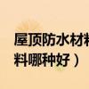 屋顶防水材料哪种好 卷材 丙纶（屋顶防水材料哪种好）