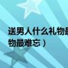 送男人什么礼物最难忘并且还有意义有孩子（送男人什么礼物最难忘）