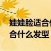 娃娃脸适合什么发型女 图片学生（娃娃脸适合什么发型）