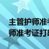 主管护师准考证打印时间2023几点（主管护师准考证打印时间）