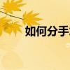 如何分手才能好聚好散(如何分手) 如何分手才能好聚好散(如何分手)