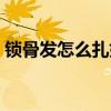 锁骨发怎么扎好看学生（锁骨发怎么扎好看）