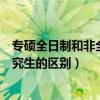 专硕全日制和非全日制研究生的区别（全日制和非全日制研究生的区别）