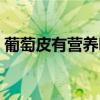 葡萄皮有营养吗百度百科（葡萄皮有营养吗）