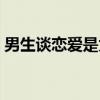 男生谈恋爱是为了什么（谈恋爱是为了什么）