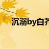 沉溺by白芥子（沉溺byneleta百度云）