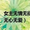 女主无情无欲无心无爱的古言(女主无情无欲无心无爱) 女主无情无欲无心无爱的古言(女主无情无欲无心无爱)