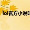 lol官方小说叫什么(lol官方小说在哪里看) lol官方小说叫什么(lol官方小说在哪里看)