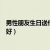 男性朋友生日送什么礼物好一点（男性朋友生日送什么礼物好）