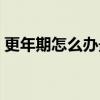 更年期怎么办最有效的方法（更年期怎么办）