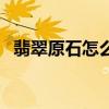 翡翠原石怎么识别真假的方法（翡翠原石）