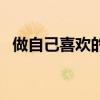 做自己喜欢的事的短句（做自己喜欢的事）
