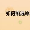 如何挑选冰种翡翠原石（冰种翡翠原石）