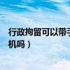 行政拘留可以带手机吗派出所有权拘留（行政拘留可以带手机吗）