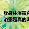 瘦身沐浴露真的有用吗身体有害吗问（瘦身沐浴露是真的吗）
