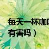 每天一杯咖啡好不好?（每天一杯咖啡对身体有害吗）
