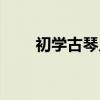 初学古琴入门步骤（古琴入门学习）