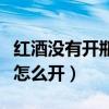 红酒没有开瓶器怎么开瓶塞（红酒没有开瓶器怎么开）