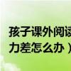 孩子课外阅读理解能力差怎么办（阅读理解能力差怎么办）
