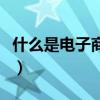 什么是电子商务的主要功能（什么是电子商务）