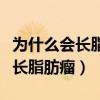 为什么会长脂肪瘤越长越大怎么办（为什么会长脂肪瘤）