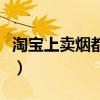 淘宝上卖烟都是真的吗（淘宝上卖真烟的店铺）