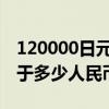 120000日元等于多少人民币(10000日元等于多少人民币) 120000日元等于多少人民币(10000日元等于多少人民币)