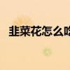 韭菜花怎么吃好吃又简单（韭菜花怎么吃）