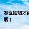 怎么抽烟才算会抽烟（如何抽烟才算真正的抽烟）