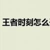 王者时刻怎么开启不了（王者时刻怎么开启）