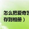 怎么把爱奇艺视频保存到相册（爱奇艺视频保存到相册）