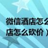 微信酒店怎么砍价一般要多少人帮忙（微信酒店怎么砍价）