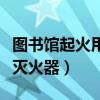图书馆起火用哪种灭火器（图书馆着火用什么灭火器）