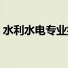 水利水电专业排名前十（水利水电专业排名）