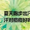 夏天跑步出汗有助于痘痘痘印恢复吗（跑步出汗对痘痘好吗）