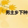 男主乡下种田（男主乡土种田完结小说）
