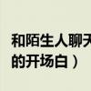 和陌生人聊天的开场白怎么说(和陌生人聊天的开场白) 和陌生人聊天的开场白怎么说(和陌生人聊天的开场白)