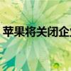 苹果将关闭企业开发者（苹果将关闭itunes）