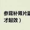 参茸补肾片副作用以及危害（参茸补肾片多久才起效）