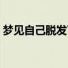梦见自己脱发了是什么意思(梦见自己脱发) 梦见自己脱发了是什么意思(梦见自己脱发)