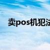 卖pos机犯法吗（卖pos机犯法蹲多少年）