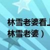 林雪老婆看上小弟跟小弟在一起怕林雪知道（林雪老婆）