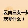 云南三支一扶考什么科目和内容（云南三支一扶考什么）